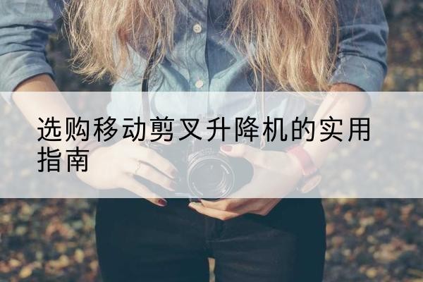 开平移动剪叉升降机怎么选-选购移动剪叉升降机的实用指南