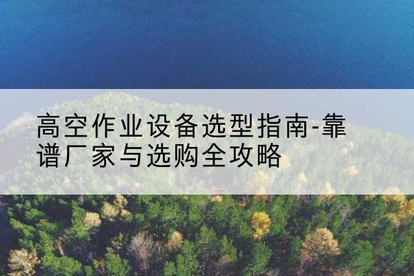 开平升降车厂家-高空作业设备选型指南-靠谱厂家与选购全攻略