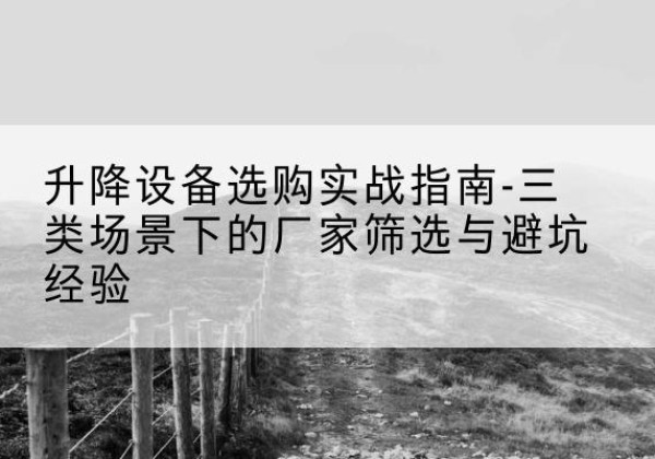 开平移动式升降机厂家推荐-升降设备选购实战指南-三类场景下的厂家筛选与避坑经验