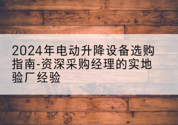 开平电动剪叉升降平台厂家-2024年电动升降设备选购指南-资深采购经理的实地验厂经验
