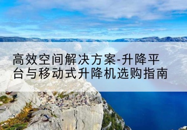 开平升降平台厂家-*空间解决方案-升降平台与移动式升降机选购指南