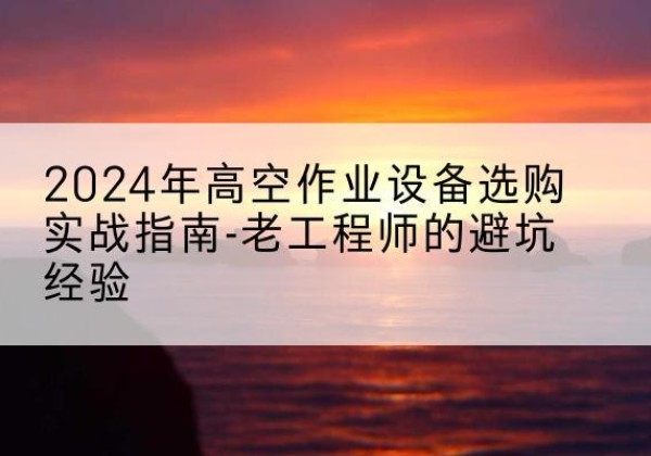 开平高空作业升降机厂家推荐-2024年高空作业设备选购实战指南-老工程师的避坑经验
