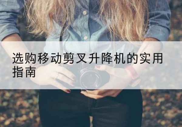 开平移动剪叉升降机怎么选-选购移动剪叉升降机的实用指南