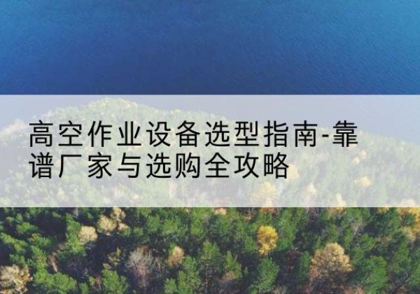 开平升降车厂家-高空作业设备选型指南-靠谱厂家与选购全攻略