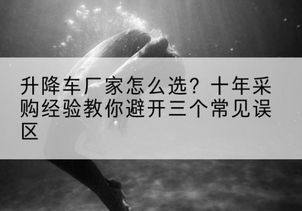 开平升降车厂家-怎么选？十年采购经验教你避开三个常见误区