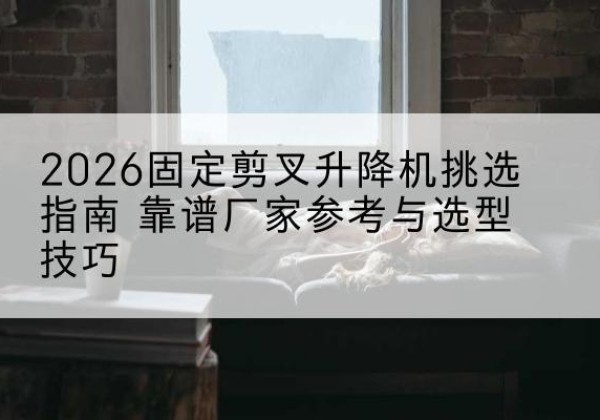 开平固定剪叉升降机厂家推荐-2026固定剪叉升降机挑选指南 靠谱厂家参考与选型技巧