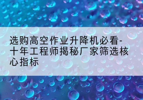 开平高空作业升降机厂家推荐-选购高空作业升降机必看-十年工程师揭秘厂家筛选核心指标