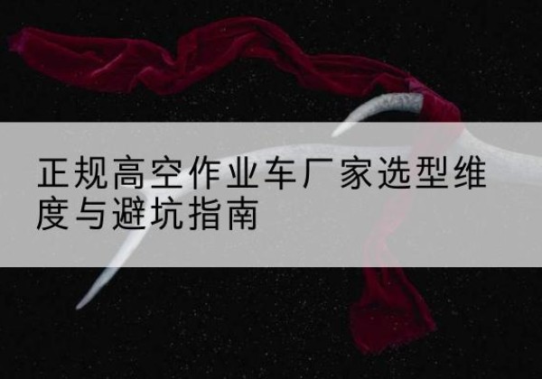 开平高空作业车厂家-正规选型维度与避坑指南
