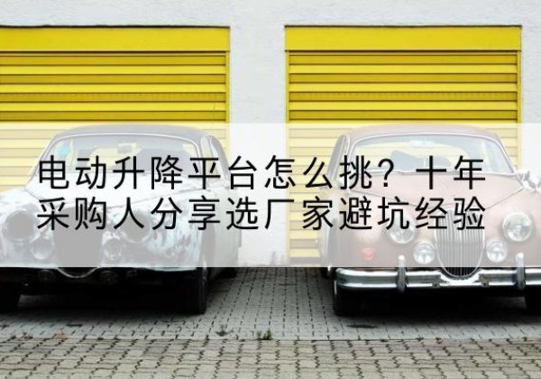 开平电动升降平台厂家-电动升降平台怎么挑？十年采购人分享选厂家避坑经验